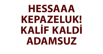 HESSAAAAA KEPAZELUK. KALİF KALDİ ADAMSUZ…